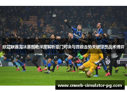 欧冠联赛淘汰赛前瞻深度解析豪门对决与晋级走势关键球员战术博弈