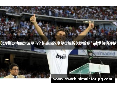 努涅斯欧协联对阵皇马全场表现深度复盘解析关键数据与战术价值评估
