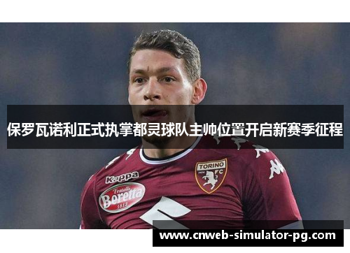 保罗瓦诺利正式执掌都灵球队主帅位置开启新赛季征程