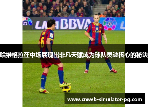 哈维格拉在中场展现出非凡天赋成为球队灵魂核心的秘诀