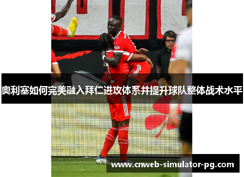 奥利塞如何完美融入拜仁进攻体系并提升球队整体战术水平