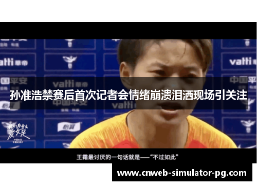 孙准浩禁赛后首次记者会情绪崩溃泪洒现场引关注