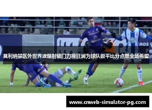 莫利纳禁区外世界波爆射破门力挽狂澜为球队扳平比分点燃全场希望