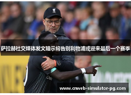 萨拉赫社交媒体发文暗示将告别利物浦或迎来最后一个赛季