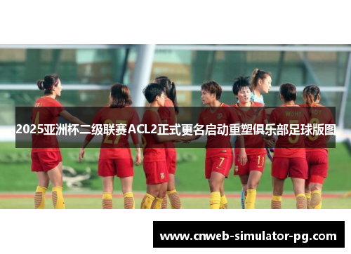 2025亚洲杯二级联赛ACL2正式更名启动重塑俱乐部足球版图