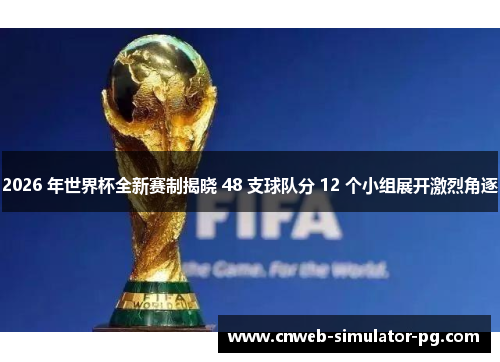 2026 年世界杯全新赛制揭晓 48 支球队分 12 个小组展开激烈角逐