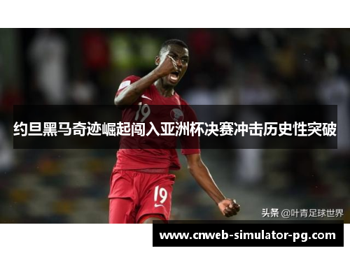 约旦黑马奇迹崛起闯入亚洲杯决赛冲击历史性突破 约旦黑马奇迹崛起闯入亚洲杯决赛冲击历史性突破