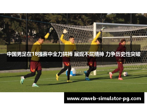 中国男足在18强赛中全力拼搏 展现不屈精神 力争历史性突破 中国男足在18强赛中全力拼搏 展现不屈精神 力争历史性突破