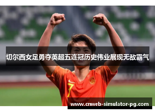 切尔西女足勇夺英超五连冠历史伟业展现无敌霸气 切尔西女足勇夺英超五连冠历史伟业展现无敌霸气