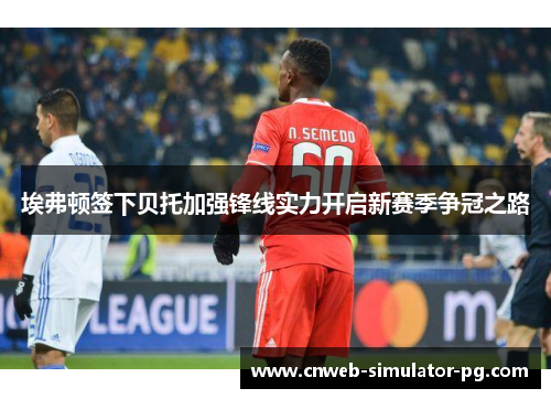埃弗顿签下贝托加强锋线实力开启新赛季争冠之路