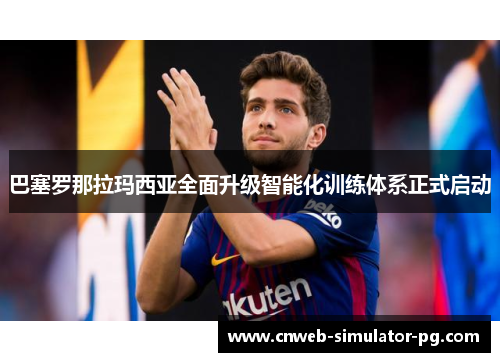 巴塞罗那拉玛西亚全面升级智能化训练体系正式启动 巴塞罗那拉玛西亚全面升级智能化训练体系正式启动