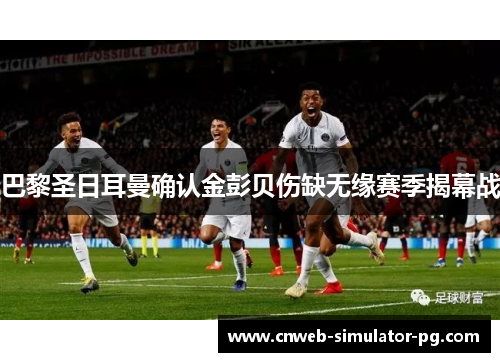 巴黎圣日耳曼确认金彭贝伤缺无缘赛季揭幕战